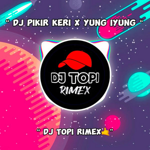 DJ Topi Rimex - DJ PIKIR KERI X YUNG IYUNG IYUNG